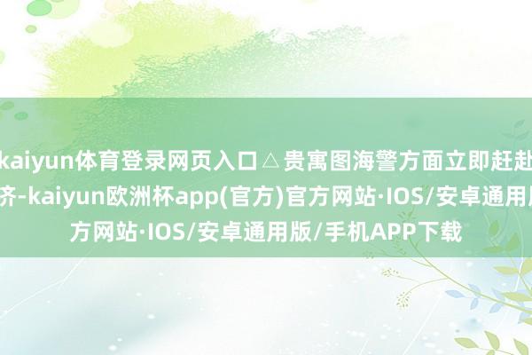 kaiyun体育登录网页入口△贵寓图海警方面立即赶赴事故海域进行赈济-kaiyun欧洲杯app(官方)官方网站·IOS/安卓通用版/手机APP下载