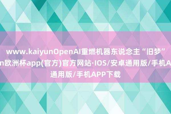 www.kaiyunOpenAI重燃机器东说念主“旧梦”-kaiyun欧洲杯app(官方)官方网站·IOS/安卓通用版/手机APP下载
