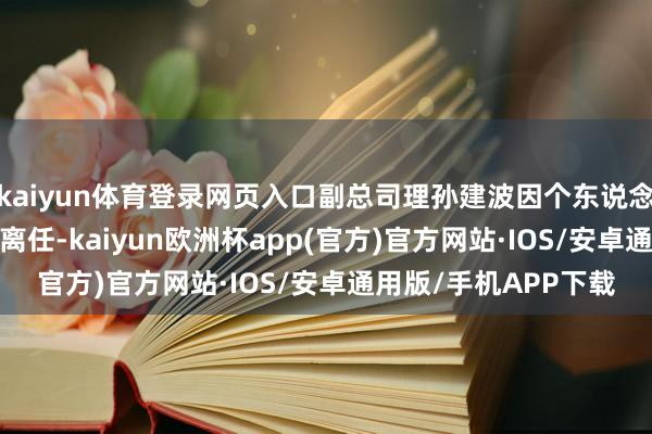 kaiyun体育登录网页入口副总司理孙建波因个东说念主原因于10月31日离任-kaiyun欧洲杯app(官方)官方网站·IOS/安卓通用版/手机APP下载