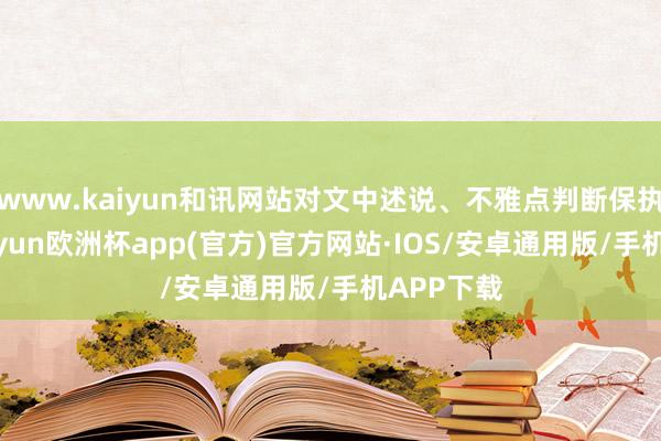 www.kaiyun和讯网站对文中述说、不雅点判断保执中立-kaiyun欧洲杯app(官方)官方网站·IOS/安卓通用版/手机APP下载