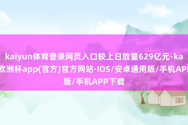 kaiyun体育登录网页入口较上日放量629亿元-kaiyun欧洲杯app(官方)官方网站·IOS/安卓通用版/手机APP下载