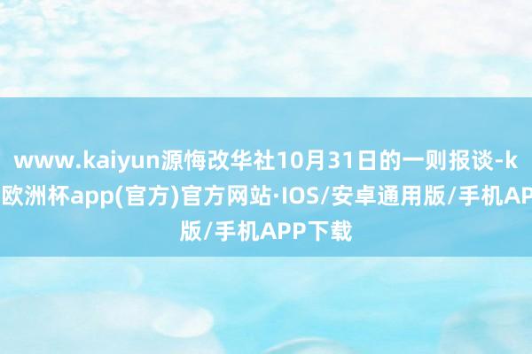 www.kaiyun源悔改华社10月31日的一则报谈-kaiyun欧洲杯app(官方)官方网站·IOS/安卓通用版/手机APP下载
