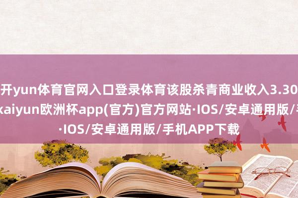 开yun体育官网入口登录体育该股杀青商业收入3.30亿好意思元-kaiyun欧洲杯app(官方)官方网站·IOS/安卓通用版/手机APP下载