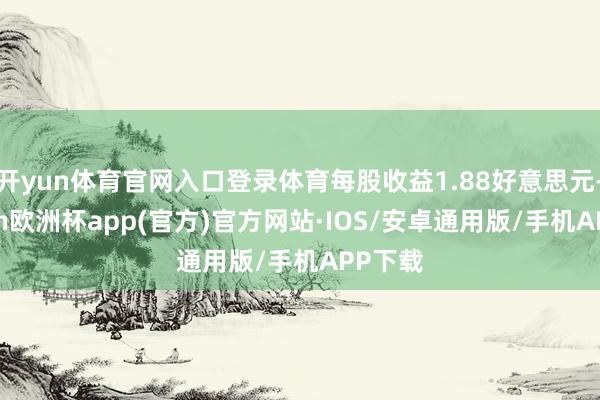 开yun体育官网入口登录体育每股收益1.88好意思元-kaiyun欧洲杯app(官方)官方网站·IOS/安卓通用版/手机APP下载
