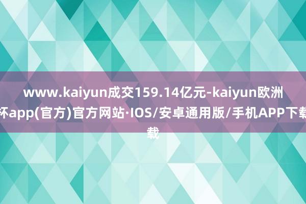 www.kaiyun成交159.14亿元-kaiyun欧洲杯app(官方)官方网站·IOS/安卓通用版/手机APP下载