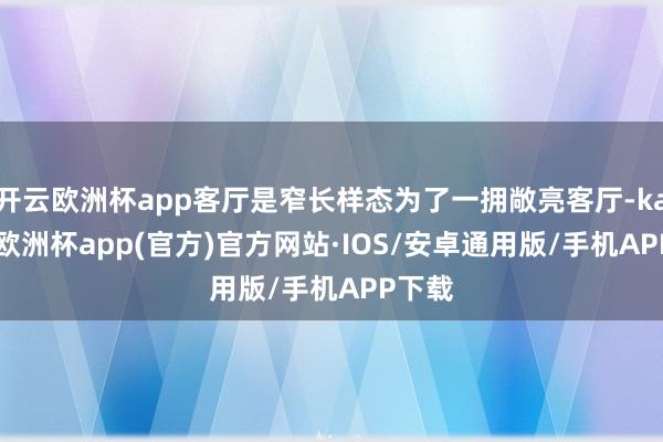 开云欧洲杯app客厅是窄长样态为了一拥敞亮客厅-kaiyun欧洲杯app(官方)官方网站·IOS/安卓通用版/手机APP下载