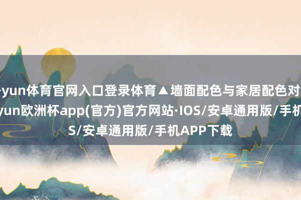 开yun体育官网入口登录体育▲墙面配色与家居配色对比墙面-kaiyun欧洲杯app(官方)官方网站·IOS/安卓通用版/手机APP下载