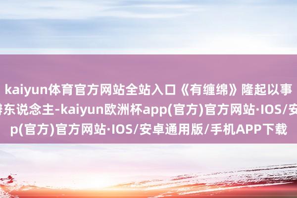 kaiyun体育官方网站全站入口《有缠绵》隆起以事察东说念主、以事辨东说念主-kaiyun欧洲杯app(官方)官方网站·IOS/安卓通用版/手机APP下载