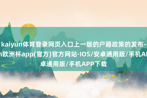 kaiyun体育登录网页入口上一版的户籍政策的发布-kaiyun欧洲杯app(官方)官方网站·IOS/安卓通用版/手机APP下载