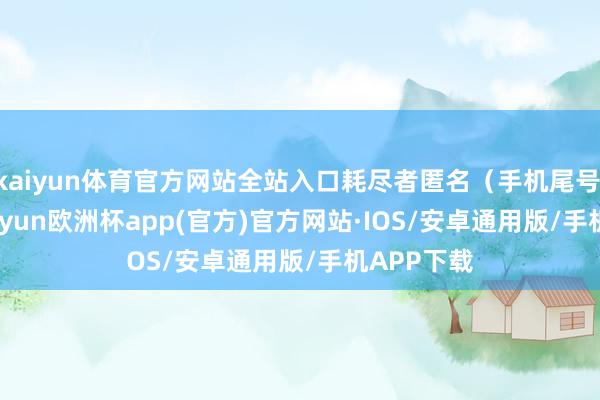 kaiyun体育官方网站全站入口耗尽者匿名（手机尾号 9707-kaiyun欧洲杯app(官方)官方网站·IOS/安卓通用版/手机APP下载