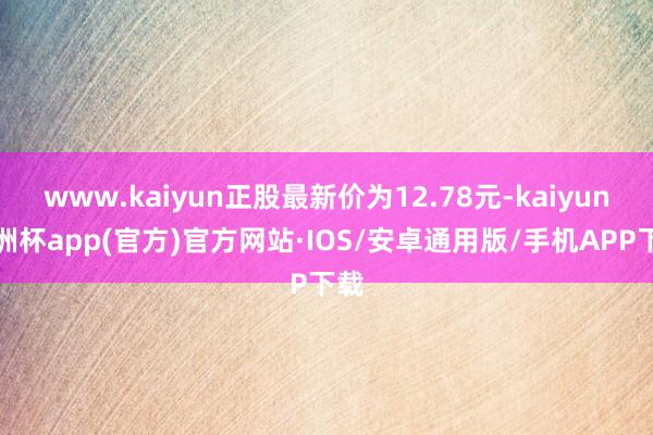 www.kaiyun正股最新价为12.78元-kaiyun欧洲杯app(官方)官方网站·IOS/安卓通用版/手机APP下载