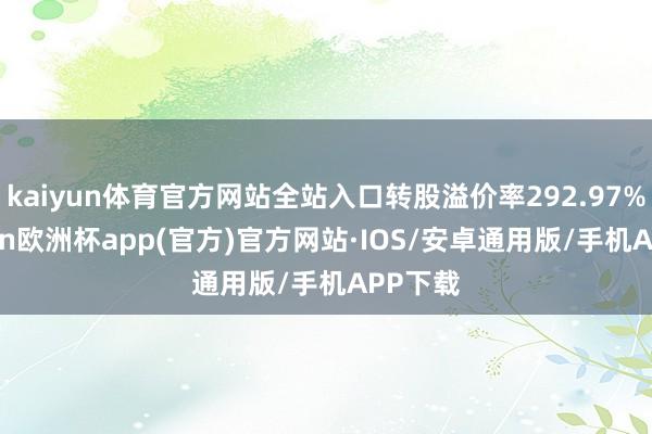 kaiyun体育官方网站全站入口转股溢价率292.97%-kaiyun欧洲杯app(官方)官方网站·IOS/安卓通用版/手机APP下载