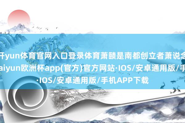 开yun体育官网入口登录体育萧赜是南都创立者萧说念成的宗子-kaiyun欧洲杯app(官方)官方网站·IOS/安卓通用版/手机APP下载