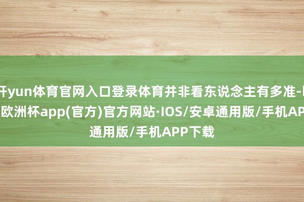 开yun体育官网入口登录体育并非看东说念主有多准-kaiyun欧洲杯app(官方)官方网站·IOS/安卓通用版/手机APP下载