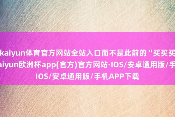 kaiyun体育官方网站全站入口而不是此前的“买买买”的策略-kaiyun欧洲杯app(官方)官方网站·IOS/安卓通用版/手机APP下载