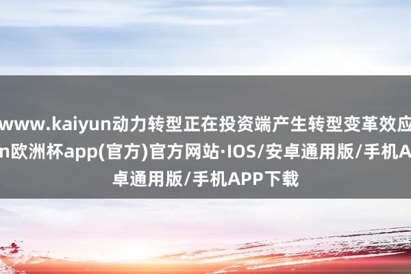 www.kaiyun动力转型正在投资端产生转型变革效应-kaiyun欧洲杯app(官方)官方网站·IOS/安卓通用版/手机APP下载