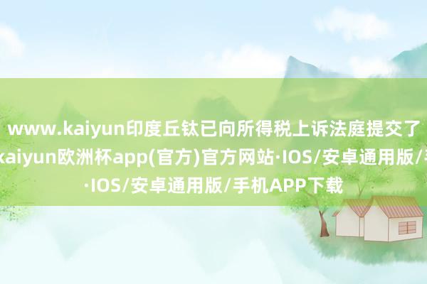 www.kaiyun印度丘钛已向所得税上诉法庭提交了上诉央求书-kaiyun欧洲杯app(官方)官方网站·IOS/安卓通用版/手机APP下载