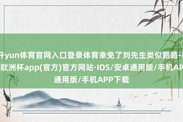 开yun体育官网入口登录体育幸免了刘先生类似跑路-kaiyun欧洲杯app(官方)官方网站·IOS/安卓通用版/手机APP下载