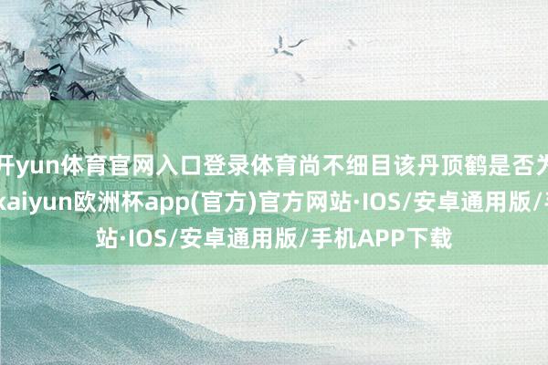 开yun体育官网入口登录体育尚不细目该丹顶鹤是否为野生丹顶鹤-kaiyun欧洲杯app(官方)官方网站·IOS/安卓通用版/手机APP下载