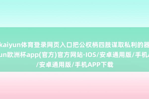 kaiyun体育登录网页入口把公权柄四肢谋取私利的器具-kaiyun欧洲杯app(官方)官方网站·IOS/安卓通用版/手机APP下载