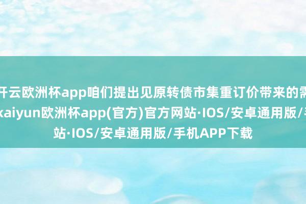 开云欧洲杯app咱们提出见原转债市集重订价带来的需求结构变化-kaiyun欧洲杯app(官方)官方网站·IOS/安卓通用版/手机APP下载
