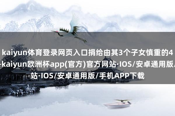 kaiyun体育登录网页入口捐给由其3个子女慎重的4个眷属基金会-kaiyun欧洲杯app(官方)官方网站·IOS/安卓通用版/手机APP下载