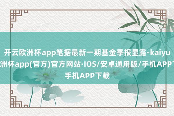 开云欧洲杯app笔据最新一期基金季报显露-kaiyun欧洲杯app(官方)官方网站·IOS/安卓通用版/手机APP下载