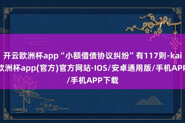 开云欧洲杯app“小额借债协议纠纷”有117则-kaiyun欧洲杯app(官方)官方网站·IOS/安卓通用版/手机APP下载