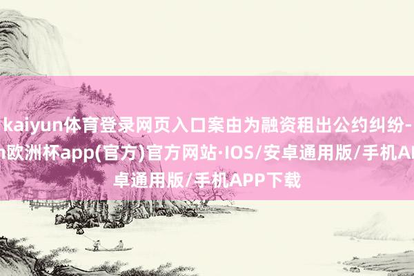 kaiyun体育登录网页入口案由为融资租出公约纠纷-kaiyun欧洲杯app(官方)官方网站·IOS/安卓通用版/手机APP下载