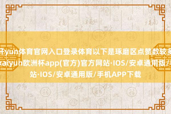 开yun体育官网入口登录体育以下是琢磨区点赞数较多的建议决策-kaiyun欧洲杯app(官方)官方网站·IOS/安卓通用版/手机APP下载