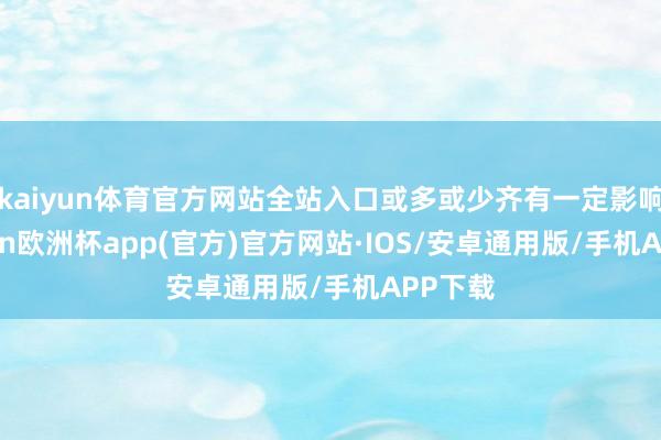 kaiyun体育官方网站全站入口或多或少齐有一定影响-kaiyun欧洲杯app(官方)官方网站·IOS/安卓通用版/手机APP下载