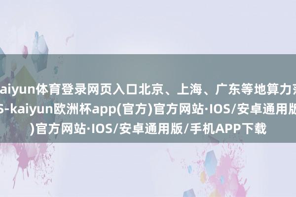 kaiyun体育登录网页入口北京、上海、广东等地算力范围超15E FLOPS-kaiyun欧洲杯app(官方)官方网站·IOS/安卓通用版/手机APP下载