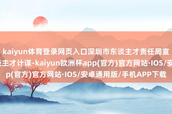 kaiyun体育登录网页入口深圳市东谈主才责任局宣讲了深圳市科技东谈主才计谋-kaiyun欧洲杯app(官方)官方网站·IOS/安卓通用版/手机APP下载