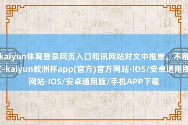 kaiyun体育登录网页入口和讯网站对文中推崇、不雅点判断保抓中立-kaiyun欧洲杯app(官方)官方网站·IOS/安卓通用版/手机APP下载