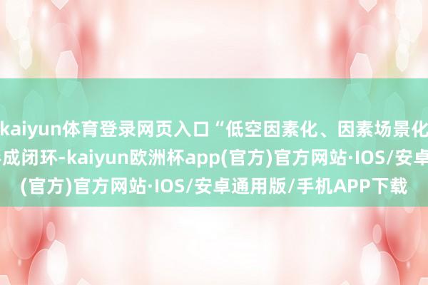 kaiyun体育登录网页入口“低空因素化、因素场景化、场景经济化”渐渐形成闭环-kaiyun欧洲杯app(官方)官方网站·IOS/安卓通用版/手机APP下载