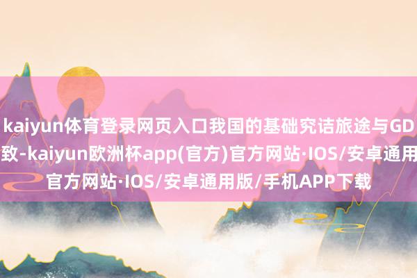 kaiyun体育登录网页入口我国的基础究诘旅途与GDP增长旅途基本一致-kaiyun欧洲杯app(官方)官方网站·IOS/安卓通用版/手机APP下载