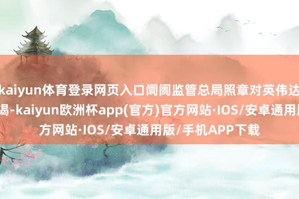 kaiyun体育登录网页入口阛阓监管总局照章对英伟达公司开展立案拜谒-kaiyun欧洲杯app(官方)官方网站·IOS/安卓通用版/手机APP下载
