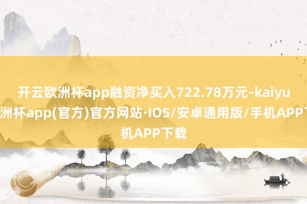 开云欧洲杯app融资净买入722.78万元-kaiyun欧洲杯app(官方)官方网站·IOS/安卓通用版/手机APP下载