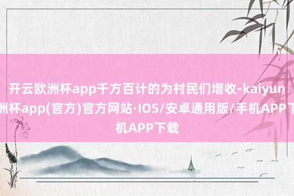 开云欧洲杯app千方百计的为村民们增收-kaiyun欧洲杯app(官方)官方网站·IOS/安卓通用版/手机APP下载