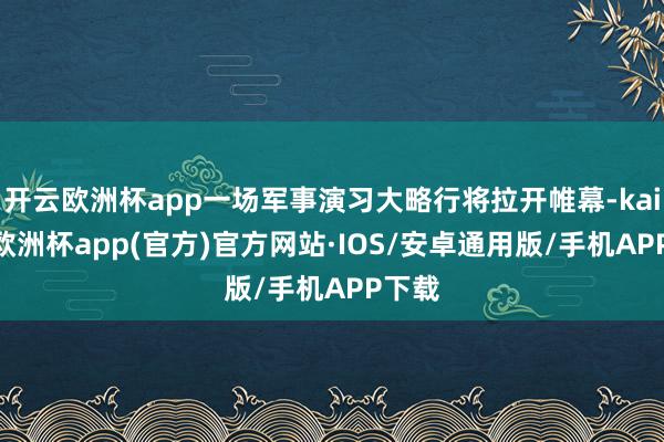 开云欧洲杯app一场军事演习大略行将拉开帷幕-kaiyun欧洲杯app(官方)官方网站·IOS/安卓通用版/手机APP下载