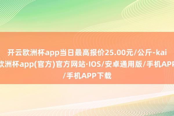 开云欧洲杯app当日最高报价25.00元/公斤-kaiyun欧洲杯app(官方)官方网站·IOS/安卓通用版/手机APP下载