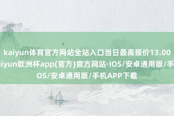 kaiyun体育官方网站全站入口当日最高报价13.00元/公斤-kaiyun欧洲杯app(官方)官方网站·IOS/安卓通用版/手机APP下载