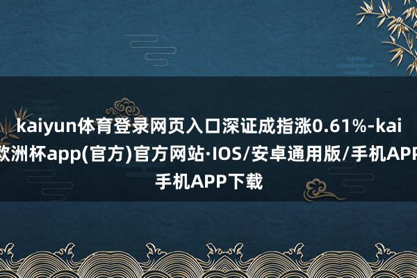 kaiyun体育登录网页入口深证成指涨0.61%-kaiyun欧洲杯app(官方)官方网站·IOS/安卓通用版/手机APP下载