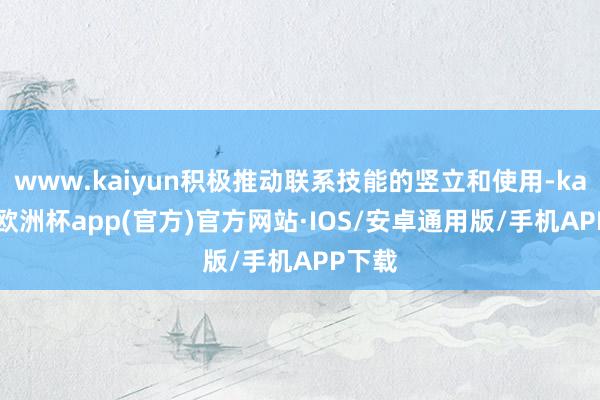 www.kaiyun积极推动联系技能的竖立和使用-kaiyun欧洲杯app(官方)官方网站·IOS/安卓通用版/手机APP下载