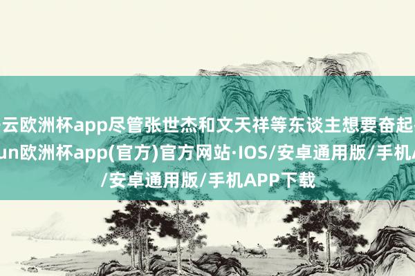 开云欧洲杯app尽管张世杰和文天祥等东谈主想要奋起抗拒-kaiyun欧洲杯app(官方)官方网站·IOS/安卓通用版/手机APP下载