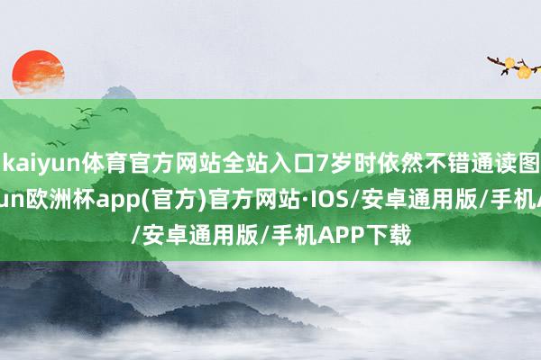 kaiyun体育官方网站全站入口7岁时依然不错通读图书-kaiyun欧洲杯app(官方)官方网站·IOS/安卓通用版/手机APP下载