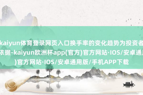kaiyun体育登录网页入口换手率的变化趋势为投资者提供了进军的方案依据-kaiyun欧洲杯app(官方)官方网站·IOS/安卓通用版/手机APP下载