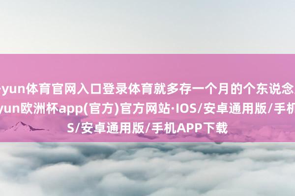 开yun体育官网入口登录体育就多存一个月的个东说念主缴费-kaiyun欧洲杯app(官方)官方网站·IOS/安卓通用版/手机APP下载