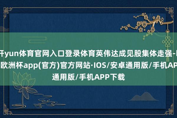 开yun体育官网入口登录体育英伟达成见股集体走强-kaiyun欧洲杯app(官方)官方网站·IOS/安卓通用版/手机APP下载