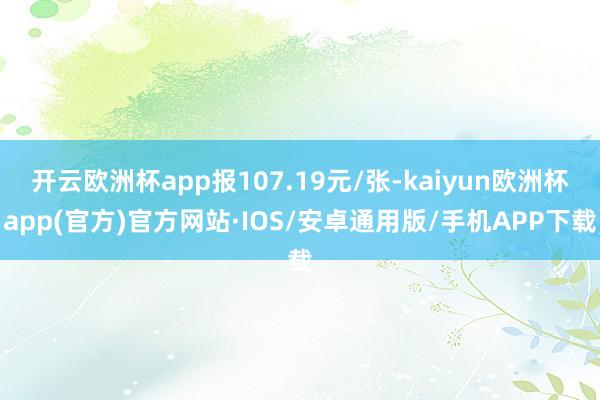 开云欧洲杯app报107.19元/张-kaiyun欧洲杯app(官方)官方网站·IOS/安卓通用版/手机APP下载